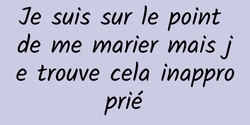 Je suis sur le point de me marier mais je trouve cela inapproprié