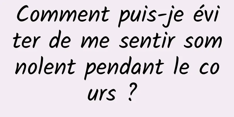 Comment puis-je éviter de me sentir somnolent pendant le cours ? 
