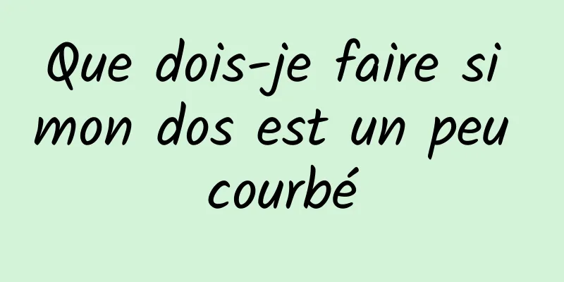 Que dois-je faire si mon dos est un peu courbé