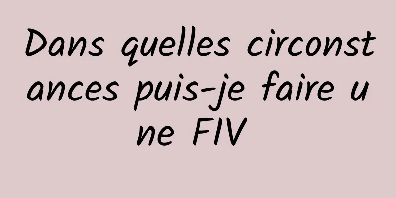 Dans quelles circonstances puis-je faire une FIV 