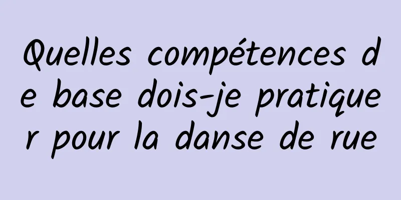 Quelles compétences de base dois-je pratiquer pour la danse de rue