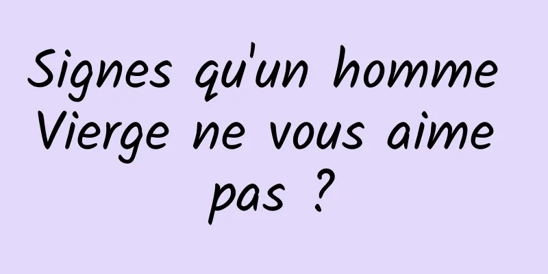 Signes qu'un homme Vierge ne vous aime pas ?