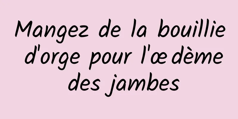 Mangez de la bouillie d'orge pour l'œdème des jambes