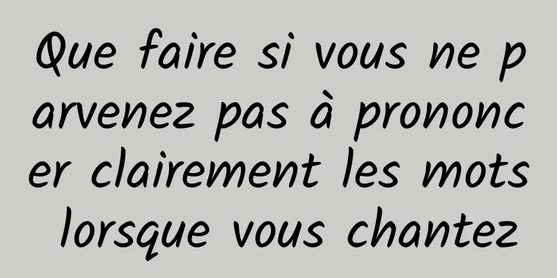 Que faire si vous ne parvenez pas à prononcer clairement les mots lorsque vous chantez