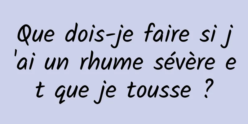 Que dois-je faire si j'ai un rhume sévère et que je tousse ?
