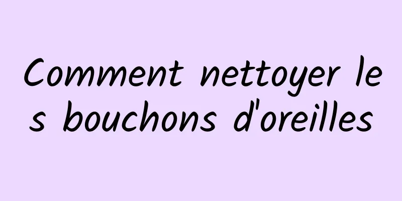Comment nettoyer les bouchons d'oreilles