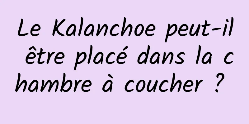 Le Kalanchoe peut-il être placé dans la chambre à coucher ? 