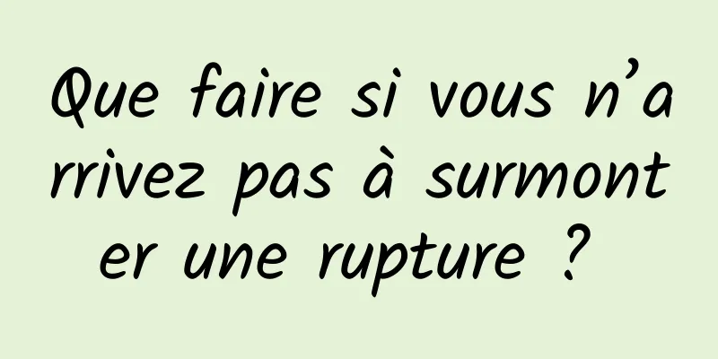 Que faire si vous n’arrivez pas à surmonter une rupture ? 