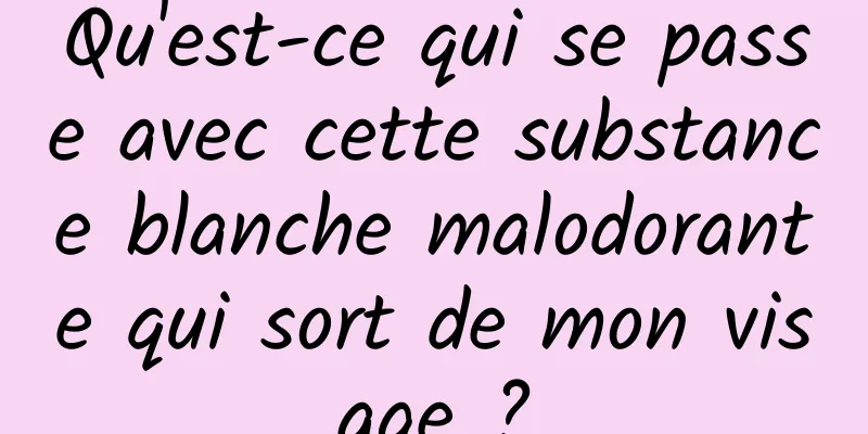 Qu'est-ce qui se passe avec cette substance blanche malodorante qui sort de mon visage ?