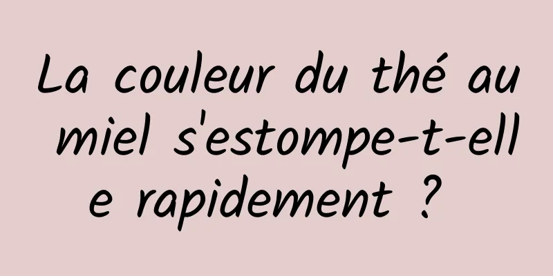 La couleur du thé au miel s'estompe-t-elle rapidement ? 