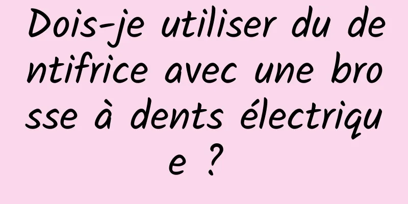 Dois-je utiliser du dentifrice avec une brosse à dents électrique ? 
