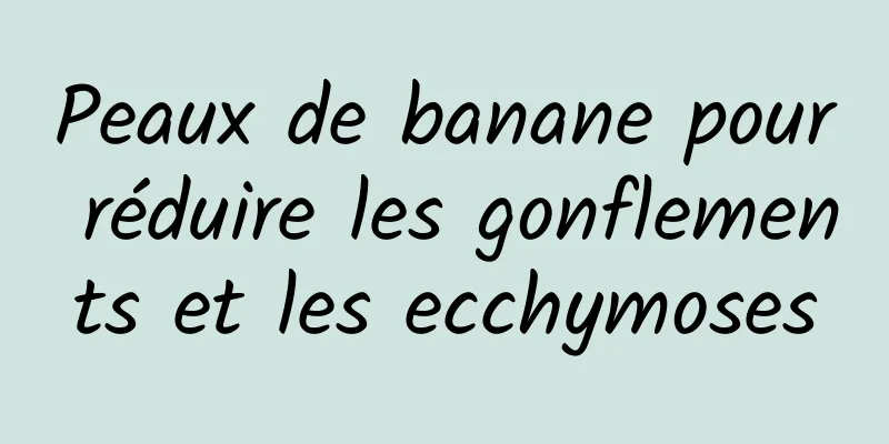 Peaux de banane pour réduire les gonflements et les ecchymoses