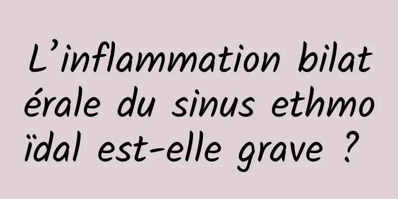 L’inflammation bilatérale du sinus ethmoïdal est-elle grave ? 