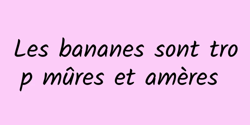 Les bananes sont trop mûres et amères 