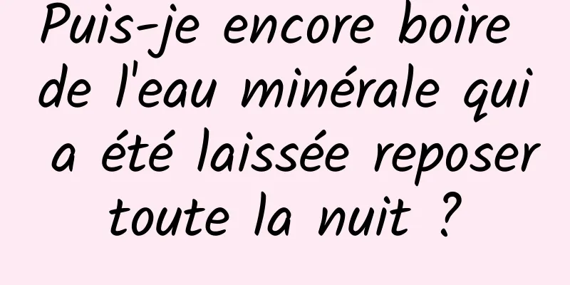 Puis-je encore boire de l'eau minérale qui a été laissée reposer toute la nuit ? 