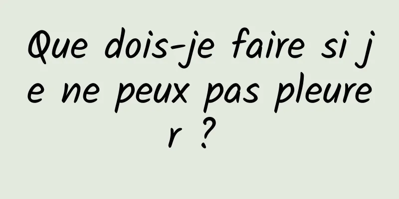 Que dois-je faire si je ne peux pas pleurer ? 