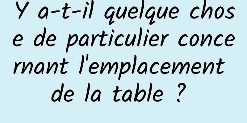 Y a-t-il quelque chose de particulier concernant l'emplacement de la table ? 
