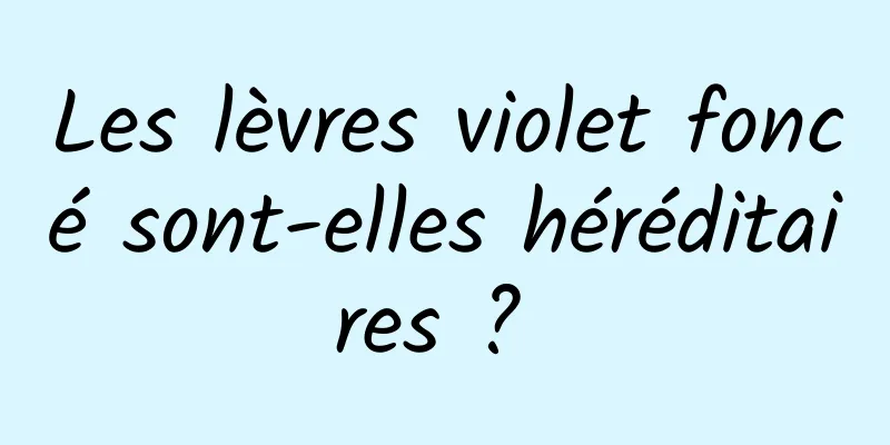 Les lèvres violet foncé sont-elles héréditaires ? 