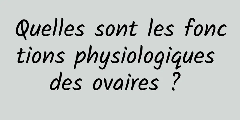 Quelles sont les fonctions physiologiques des ovaires ? 