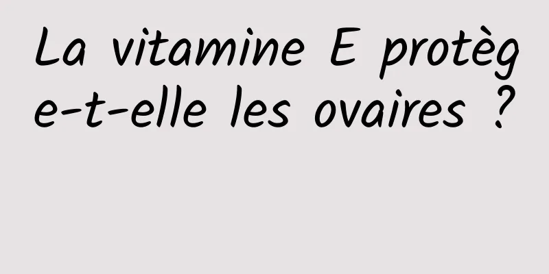 La vitamine E protège-t-elle les ovaires ? 