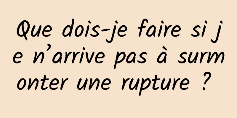 Que dois-je faire si je n’arrive pas à surmonter une rupture ? 