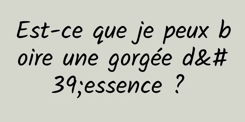 Est-ce que je peux boire une gorgée d'essence ? 