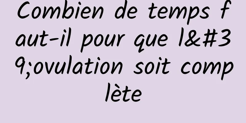Combien de temps faut-il pour que l'ovulation soit complète