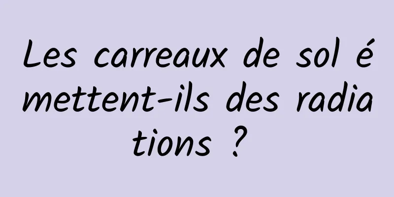 Les carreaux de sol émettent-ils des radiations ? 