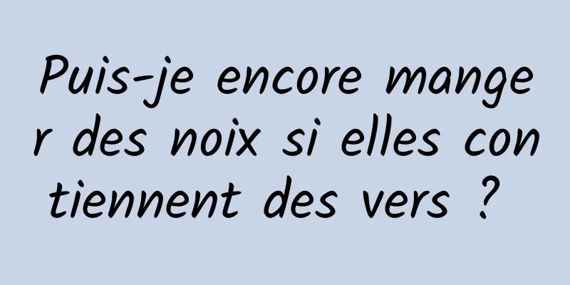 Puis-je encore manger des noix si elles contiennent des vers ? 