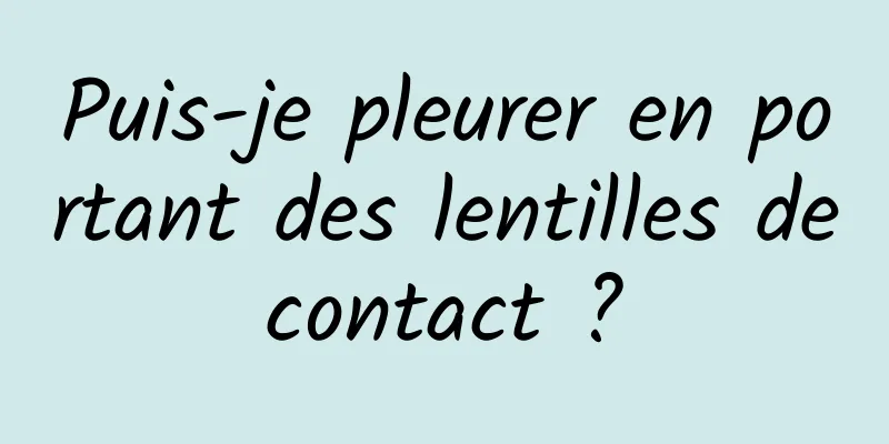 Puis-je pleurer en portant des lentilles de contact ? 