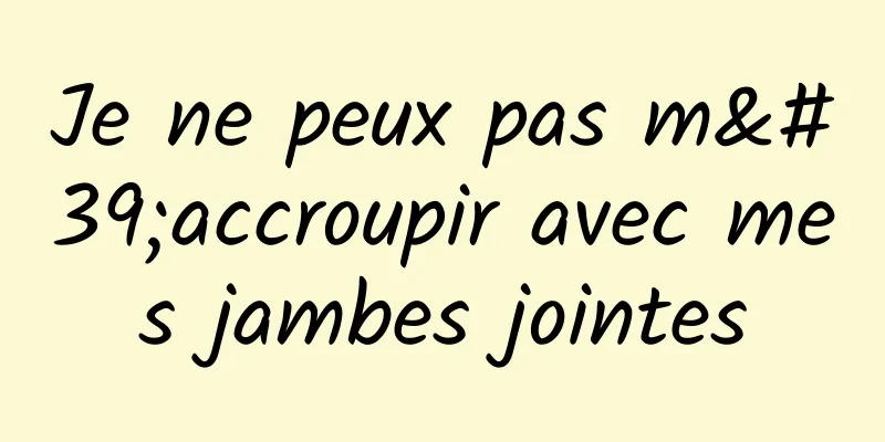 Je ne peux pas m'accroupir avec mes jambes jointes