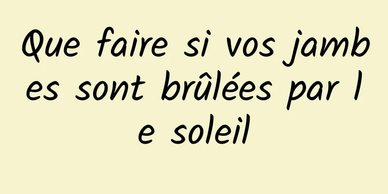 Que faire si vos jambes sont brûlées par le soleil