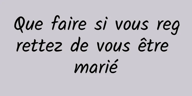Que faire si vous regrettez de vous être marié