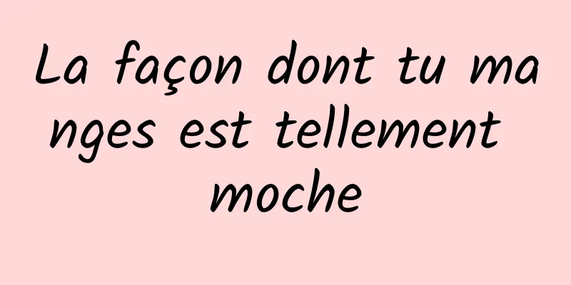 ​La façon dont tu manges est tellement moche