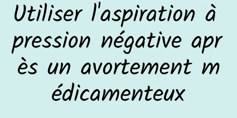 Utiliser l'aspiration à pression négative après un avortement médicamenteux
