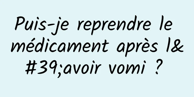 Puis-je reprendre le médicament après l'avoir vomi ? 