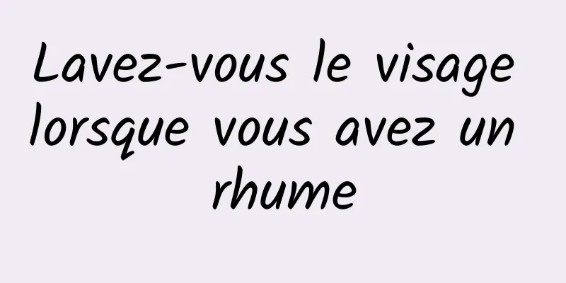 Lavez-vous le visage lorsque vous avez un rhume