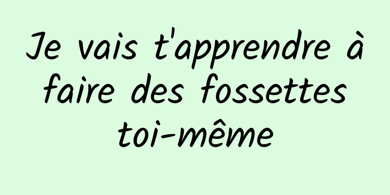 Je vais t'apprendre à faire des fossettes toi-même