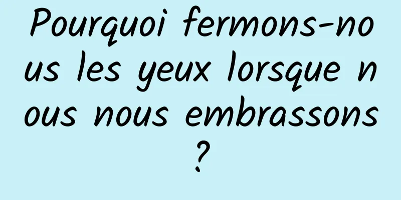 Pourquoi fermons-nous les yeux lorsque nous nous embrassons ? 