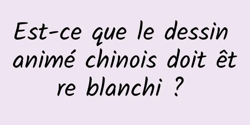 Est-ce que le dessin animé chinois doit être blanchi ? 