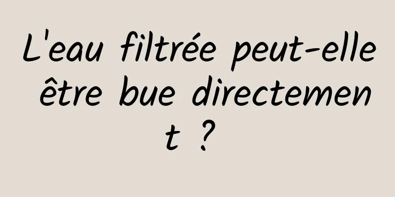L'eau filtrée peut-elle être bue directement ? 