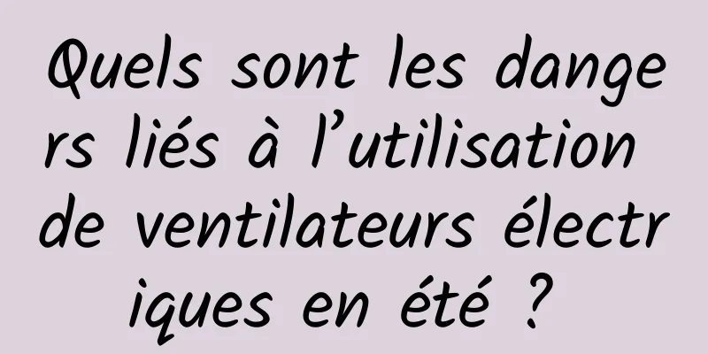Quels sont les dangers liés à l’utilisation de ventilateurs électriques en été ? 