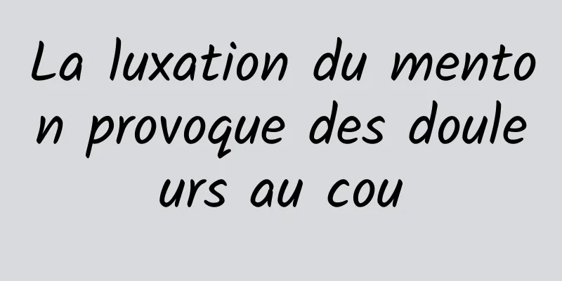 La luxation du menton provoque des douleurs au cou