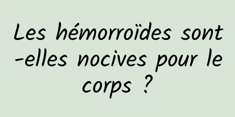 Les hémorroïdes sont-elles nocives pour le corps ? 