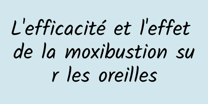 L'efficacité et l'effet de la moxibustion sur les oreilles