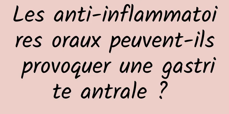 Les anti-inflammatoires oraux peuvent-ils provoquer une gastrite antrale ? 