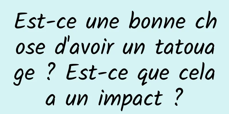Est-ce une bonne chose d'avoir un tatouage ? Est-ce que cela a un impact ? 