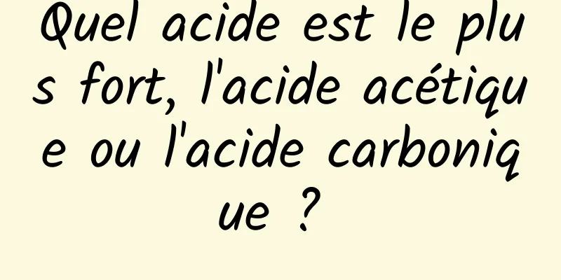 Quel acide est le plus fort, l'acide acétique ou l'acide carbonique ? 