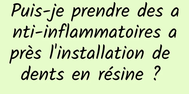Puis-je prendre des anti-inflammatoires après l'installation de dents en résine ? 