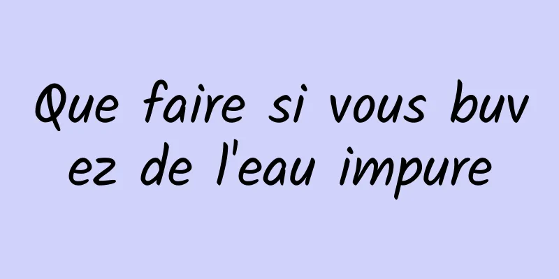 Que faire si vous buvez de l'eau impure